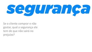 Se o cliente comprar e não
gostar, qual a segurança ele
tem de que não sairá no
prejuízo?
 