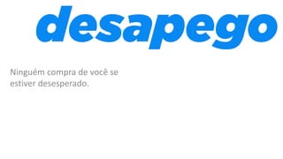 Ninguém compra de você se
estiver desesperado.
 