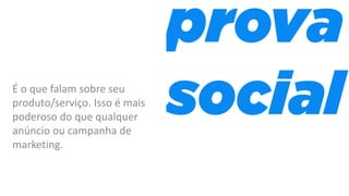 É o que falam sobre seu
produto/serviço. Isso é mais
poderoso do que qualquer
anúncio ou campanha de
marketing.
 