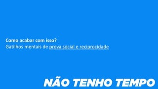 Como acabar com isso?
Gatilhos mentais de prova social e reciprocidade
 