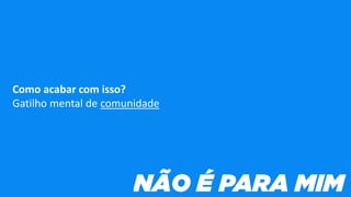 Como acabar com isso?
Gatilho mental de comunidade
 