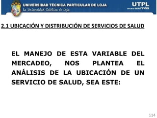 2.1 UBICACIÓN Y DISTRIBUCIÓN DE SERVICIOS DE SALUD EL MANEJO DE ESTA VARIABLE DEL MERCADEO, NOS PLANTEA EL ANÁLISIS DE LA UBICACIÓN DE UN SERVICIO DE SALUD, SEA ESTE: 