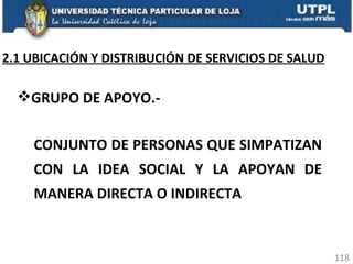 GRUPO DE APOYO.- CONJUNTO DE PERSONAS QUE SIMPATIZAN CON LA IDEA SOCIAL Y LA APOYAN DE MANERA DIRECTA O INDIRECTA 2.1 UBICACIÓN Y DISTRIBUCIÓN DE SERVICIOS DE SALUD 