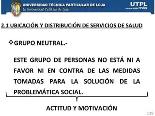 GRUPO NEUTRAL.- ESTE GRUPO DE PERSONAS NO ESTÁ NI A FAVOR NI EN CONTRA DE LAS MEDIDAS TOMADAS PARA LA SOLUCIÓN DE LA PROBLEMÁTICA SOCIAL. ACTITUD Y MOTIVACIÓN 2.1 UBICACIÓN Y DISTRIBUCIÓN DE SERVICIOS DE SALUD 
