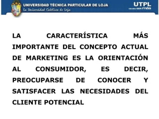 LA CARACTERÍSTICA MÁS IMPORTANTE DEL CONCEPTO ACTUAL DE MARKETING ES LA ORIENTACIÓN AL CONSUMIDOR, ES DECIR, PREOCUPARSE DE CONOCER Y SATISFACER LAS NECESIDADES DEL CLIENTE POTENCIAL 