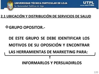 GRUPO OPOSITOR.- DE ESTE GRUPO SE DEBE IDENTIFICAR LOS MOTIVOS DE SU OPOSICIÓN Y ENCONTRAR LAS HERRAMIENTAS DE MARKETING PARA: INFORMARLOS Y PERSUADIRLOS 2.1 UBICACIÓN Y DISTRIBUCIÓN DE SERVICIOS DE SALUD 