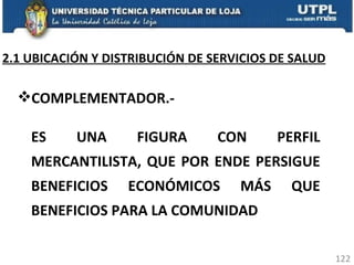 COMPLEMENTADOR.- ES UNA FIGURA CON PERFIL MERCANTILISTA, QUE POR ENDE PERSIGUE BENEFICIOS ECONÓMICOS MÁS QUE BENEFICIOS PARA LA COMUNIDAD 2.1 UBICACIÓN Y DISTRIBUCIÓN DE SERVICIOS DE SALUD 