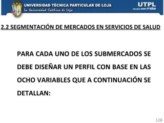 2.2 SEGMENTACIÓN DE MERCADOS EN SERVICIOS DE SALUD PARA CADA UNO DE LOS SUBMERCADOS SE DEBE DISEÑAR UN PERFIL CON BASE EN LAS OCHO VARIABLES QUE A CONTINUACIÓN SE DETALLAN: 