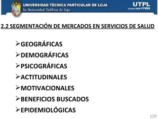 2.2 SEGMENTACIÓN DE MERCADOS EN SERVICIOS DE SALUD GEOGRÁFICAS DEMOGRÁFICAS PSICOGRÁFICAS ACTITUDINALES MOTIVACIONALES BENEFICIOS BUSCADOS EPIDEMIOLÓGICAS 