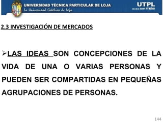 2.3 INVESTIGACIÓN DE MERCADOS LAS IDEAS  SON CONCEPCIONES DE LA VIDA DE UNA O VARIAS PERSONAS Y PUEDEN SER COMPARTIDAS EN PEQUEÑAS AGRUPACIONES DE PERSONAS. 