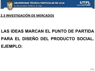 2.3 INVESTIGACIÓN DE MERCADOS LAS IDEAS MARCAN EL PUNTO DE PARTIDA PARA EL DISEÑO DEL PRODUCTO SOCIAL. EJEMPLO: 