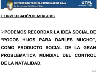 2.3 INVESTIGACIÓN DE MERCADOS PODEMOS  RECORDAR LA IDEA SOCIAL  DE “POCOS HIJOS PARA DARLES MUCHO”, COMO PRODUCTO SOCIAL DE LA GRAN PROBLEMÁTICA MUNDIAL DEL CONTROL DE LA NATALIDAD. 