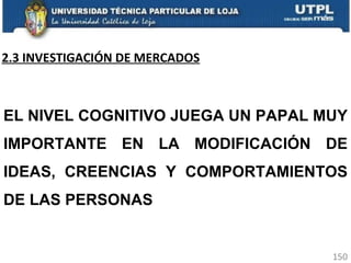 2.3 INVESTIGACIÓN DE MERCADOS EL NIVEL COGNITIVO JUEGA UN PAPAL MUY IMPORTANTE EN LA MODIFICACIÓN DE IDEAS, CREENCIAS Y COMPORTAMIENTOS DE LAS PERSONAS 