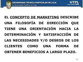 EL  CONCEPTO DE MARKETING  DESCRIBE UNA FILOSOFÍA DE DIRECCIÓN QUE TIENE UNA ORIENTACIÓN HACIA LA DETERMINACIÓN Y SATISFACCIÓN DE LAS NECESIDADES Y/O DESEOS DE LOS CLIENTES COMO UNA FORMA DE OBTENER BENEFICIOS A LARGO PLAZO. 