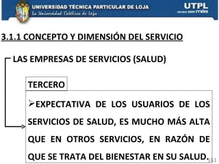 3.1.1 CONCEPTO Y DIMENSIÓN DEL SERVICIO LAS EMPRESAS DE SERVICIOS (SALUD) EXPECTATIVA DE LOS USUARIOS DE LOS SERVICIOS DE SALUD, ES MUCHO MÁS ALTA QUE EN OTROS SERVICIOS, EN RAZÓN DE QUE SE TRATA DEL BIENESTAR EN SU SALUD. TERCERO 