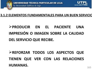 3.1.2 ELEMENTOS FUNDAMENTALES PARA UN BUEN SERVICIO PRODUCIR EN EL PACIENTE UNA IMPRESIÓN O IMAGEN SOBRE LA CALIDAD DEL SERVICIO QUE RECIBE. REFORZAR TODOS LOS ASPECTOS QUE TIENEN QUE VER CON LAS RELACIONES HUMANAS . 