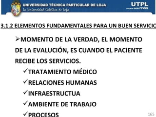 3.1.2 ELEMENTOS FUNDAMENTALES PARA UN BUEN SERVICIO MOMENTO DE LA VERDAD, EL MOMENTO DE LA EVALUCIÓN, ES CUANDO EL PACIENTE RECIBE LOS SERVICIOS. TRATAMIENTO MÉDICO RELACIONES HUMANAS INFRAESTRUCTUA AMBIENTE DE TRABAJO PROCESOS 