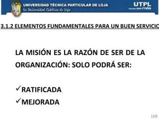 3.1.2 ELEMENTOS FUNDAMENTALES PARA UN BUEN SERVICIO LA MISIÓN ES LA RAZÓN DE SER DE LA ORGANIZACIÓN: SOLO PODRÁ SER: RATIFICADA MEJORADA 