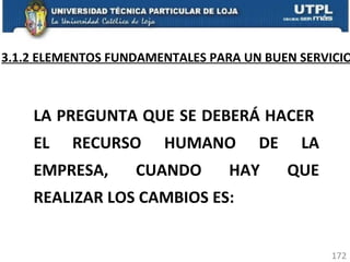 3.1.2 ELEMENTOS FUNDAMENTALES PARA UN BUEN SERVICIO LA PREGUNTA QUE SE DEBERÁ HACER  EL RECURSO HUMANO DE LA EMPRESA, CUANDO HAY QUE REALIZAR LOS CAMBIOS ES: 