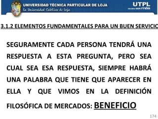 3.1.2 ELEMENTOS FUNDAMENTALES PARA UN BUEN SERVICIO SEGURAMENTE CADA PERSONA TENDRÁ UNA RESPUESTA A ESTA PREGUNTA, PERO SEA CUAL SEA ESA RESPUESTA, SIEMPRE HABRÁ UNA PALABRA QUE TIENE QUE APARECER EN ELLA Y QUE VIMOS EN LA DEFINICIÓN FILOSÓFICA DE MERCADOS:  BENEFICIO 