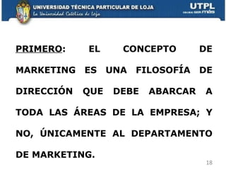 PRIMERO : EL CONCEPTO DE MARKETING ES UNA FILOSOFÍA DE DIRECCIÓN QUE DEBE ABARCAR A TODA LAS ÁREAS DE LA EMPRESA; Y NO, ÚNICAMENTE AL DEPARTAMENTO DE MARKETING.  