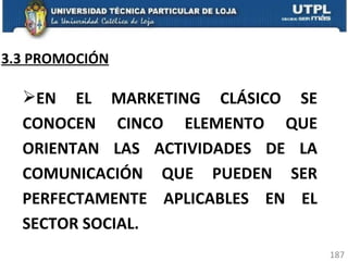 3.3 PROMOCIÓN EN EL MARKETING CLÁSICO SE CONOCEN CINCO ELEMENTO QUE ORIENTAN LAS ACTIVIDADES DE LA COMUNICACIÓN QUE PUEDEN SER PERFECTAMENTE APLICABLES EN EL SECTOR SOCIAL. 