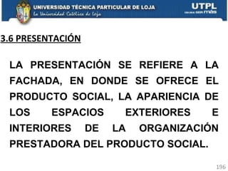 3.6 PRESENTACIÓN LA PRESENTACIÓN SE REFIERE A LA FACHADA, EN DONDE SE OFRECE EL PRODUCTO SOCIAL, LA APARIENCIA DE LOS ESPACIOS EXTERIORES E INTERIORES DE LA ORGANIZACIÓN PRESTADORA DEL PRODUCTO SOCIAL. 