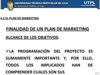 ALCANCE DE LOS OBJETIVOS :  LA PROGRAMACIÓN DEL PROYECTO ES SUMAMENTE IMPORTANTE Y, POR ELLO, TODOS LOS IMPLICADOS HAN DE COMPRENDER CUALES SON SUS FINALIDAD DE UN PLAN DE MARKETING 4.2 EL PLAN DE MARKETING 