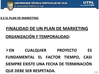 ORGANIZACIÓN Y TEMPORALIDAD :  EN CUALQUIER PROYECTO ES FUNDAMENTAL EL FACTOR TIEMPO, CASI SIEMPRE EXISTE UNA FECHA DE TERMINACIÓN QUE DEBE SER RESPETADA.  FINALIDAD DE UN PLAN DE MARKETING 4.2 EL PLAN DE MARKETING 