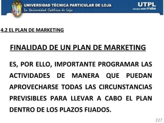 ES, POR ELLO, IMPORTANTE PROGRAMAR LAS ACTIVIDADES DE MANERA QUE PUEDAN APROVECHARSE TODAS LAS CIRCUNSTANCIAS PREVISIBLES PARA LLEVAR A CABO EL PLAN DENTRO DE LOS PLAZOS FIJADOS.  FINALIDAD DE UN PLAN DE MARKETING 4.2 EL PLAN DE MARKETING 