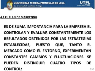 ES DE SUMA IMPORTANCIA PARA LA EMPRESA EL CONTROLAR Y EVALUAR CONSTANTEMENTE LOS RESULTADOS OBTENIDOS POR LAS ESTRATEGIAS ESTABLECIDAS, PUESTO QUE, TANTO EL MERCADO COMO EL ENTORNO, EXPERIMENTAN CONSTANTES CAMBIOS Y FLUCTUACIONES. SE PUEDEN DISTINGUIR CUATRO TIPOS DE CONTROL: 4.2 EL PLAN DE MARKETING 