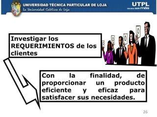 Investigar los REQUERIMIENTOS de los clientes  Con la finalidad, de proporcionar un producto eficiente y eficaz para satisfacer sus necesidades. 