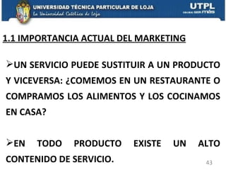 1.1 IMPORTANCIA ACTUAL DEL MARKETING UN SERVICIO PUEDE SUSTITUIR A UN PRODUCTO Y VICEVERSA: ¿COMEMOS EN UN RESTAURANTE O COMPRAMOS LOS ALIMENTOS Y LOS COCINAMOS EN CASA? EN TODO PRODUCTO EXISTE UN ALTO CONTENIDO DE SERVICIO. 