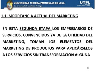 1.1 IMPORTANCIA ACTUAL DEL MARKETING EN ESTA  SEGUNDA ETAPA  LOS EMPRESARIOS DE SERVICIOS, CONVENCIDOS YA DE LA UTILIDAD DEL MARKETING, TOMAN LOS ELEMENTOS DEL MARKETING DE PRODUCTOS PARA APLICÁRSELOS A LOS SERVICIOS SIN TRANSFORMACIÓN ALGUNA 