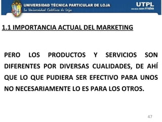 1.1 IMPORTANCIA ACTUAL DEL MARKETING PERO LOS PRODUCTOS Y SERVICIOS SON DIFERENTES POR DIVERSAS CUALIDADES, DE AHÍ QUE LO QUE PUDIERA SER EFECTIVO PARA UNOS NO NECESARIAMENTE LO ES PARA LOS OTROS.  