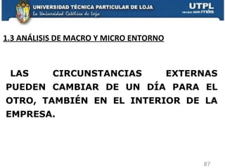 LAS CIRCUNSTANCIAS EXTERNAS PUEDEN CAMBIAR DE UN DÍA PARA EL OTRO, TAMBIÉN EN EL INTERIOR DE LA EMPRESA.  1.3 ANÁLISIS DE MACRO Y MICRO ENTORNO 