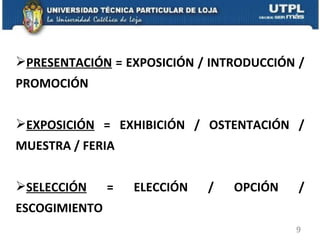 PRESENTACIÓN  = EXPOSICIÓN / INTRODUCCIÓN / PROMOCIÓN EXPOSICIÓN  = EXHIBICIÓN / OSTENTACIÓN / MUESTRA / FERIA SELECCIÓN  = ELECCIÓN / OPCIÓN / ESCOGIMIENTO 