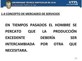 EN TIEMPOS PASADOS EL HOMBRE SE PERCATO QUE LA PRODUCCIÓN EXCEDENTE DEBERÍA SER INTERCAMBIADA POR OTRA QUE NECESITARA.  1.4 CONCEPTO DE MERCADEO DE SERVICIOS 