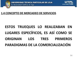 ESTOS TRUEQUES LO REALIZABAN EN LUGARES ESPECÍFICOS, ES ASÍ COMO SE ORIGINAN LOS TRES PRIMEROS PARADIGMAS DE LA COMERCIALIZACIÓN 1.4 CONCEPTO DE MERCADEO DE SERVICIOS 