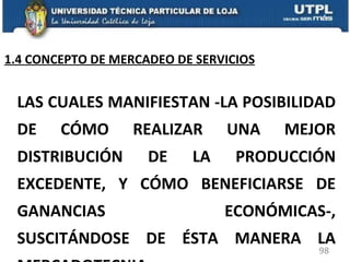 LAS CUALES MANIFIESTAN -LA POSIBILIDAD DE CÓMO REALIZAR UNA MEJOR DISTRIBUCIÓN DE LA PRODUCCIÓN EXCEDENTE, Y CÓMO BENEFICIARSE DE GANANCIAS ECONÓMICAS-, SUSCITÁNDOSE DE ÉSTA MANERA LA  MERCADOTECNIA 1.4 CONCEPTO DE MERCADEO DE SERVICIOS 