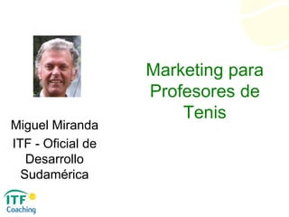 Marketing para
Profesores de
Tenis
Miguel Miranda
ITF - Oficial de
Desarrollo
Sudamérica
 