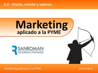 3.0 - Visión, misión y valores




        Marketing
        aplicado a la PYME




Marketing aplicado a la PYME     José Arahal
 
