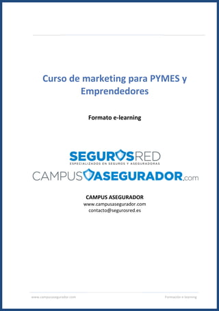 www.campusasegurador.com Formación e-learning
Curso de marketing para PYMES y
Emprendedores
Formato e-learning
CAMPUS ASEGURADOR
www.campusasegurador.com
contacto@segurosred.es
 