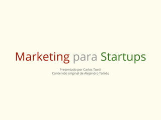 Marketing para Startups
Presentado por Carlos Toxtli
Contenido original de Alejandro Tomás
 