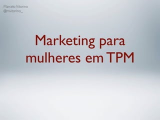Marcelo Vitorino
@mvitorino_




               Marketing para
              mulheres em TPM
 