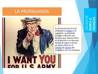 Es un recurso por el cual,
utilizando la imagen y la
sugestión, se pretende
divulgar o difundir una
doctrina que intenta influir
en la decisión o la idea que
hemos de seguir o tomar,
así como influir en el
sistema de valores del
ciudadano y en su conducta.
LA PROPAGANDA
 