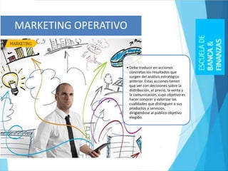 • Debe traducir en acciones
concretas los resultados que
surgen del análisis estratégico
anterior. Estas acciones tienen
que ver con decisiones sobre la
distribución, el precio, la venta y
la comunicación, cuyo objetivo es
hacer conocer y valorizar las
cualidades que distinguen a sus
productos y servicios,
dirigiéndose al público objetivo
elegido.
MARKETING OPERATIVO
 