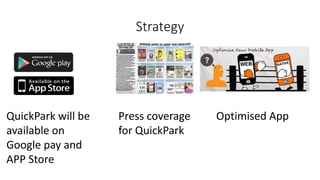 Strategy
QuickPark will be
available on
Google pay and
APP Store
Press coverage
for QuickPark
Optimised App
 
