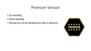 Premium Version
• Car washing
• Velvet parking.
• Parking lot can be booked one day in advance.
 