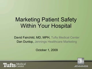 Marketing Patient Safety Within Your Hospital David Fairchild, MD, MPH,  Tufts Medical Center Dan Dunlop,  Jennings Healthcare Marketing October 1, 2009 